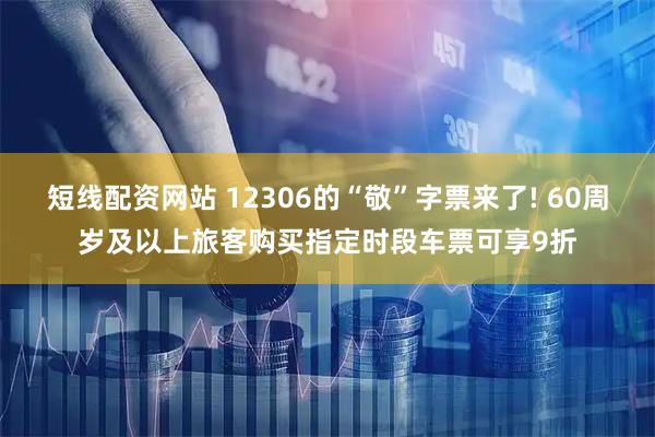 短线配资网站 12306的“敬”字票来了! 60周岁及以上旅客购买指定时段车票可享9折