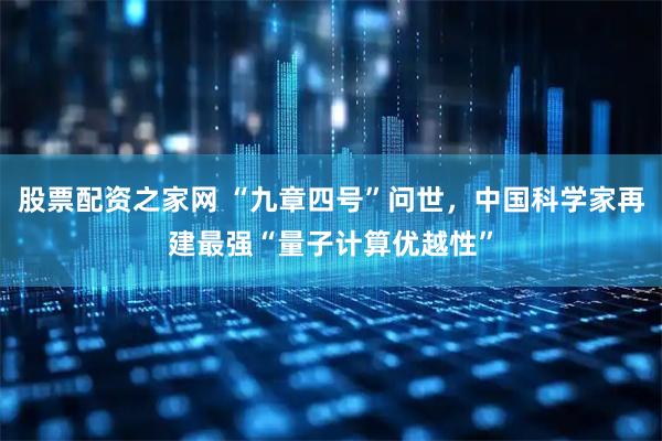 股票配资之家网 “九章四号”问世，中国科学家再建最强“量子计算优越性”
