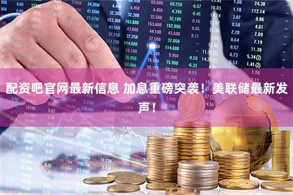 配资吧官网最新信息 加息重磅突袭！美联储最新发声！