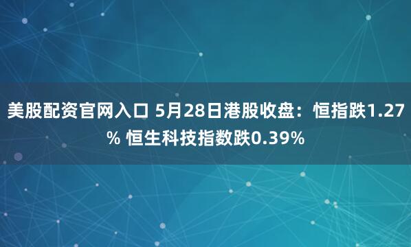 美股配资官网入口 5月28日港股收盘：恒指跌1.27% 恒生科技指数跌0.39%