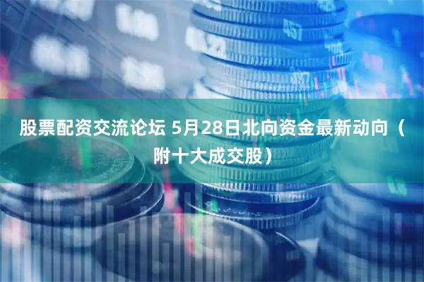 股票配资交流论坛 5月28日北向资金最新动向（附十大成交股）