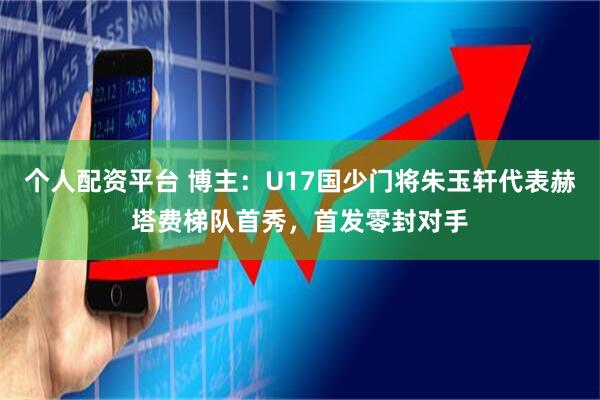 个人配资平台 博主：U17国少门将朱玉轩代表赫塔费梯队首秀，首发零封对手