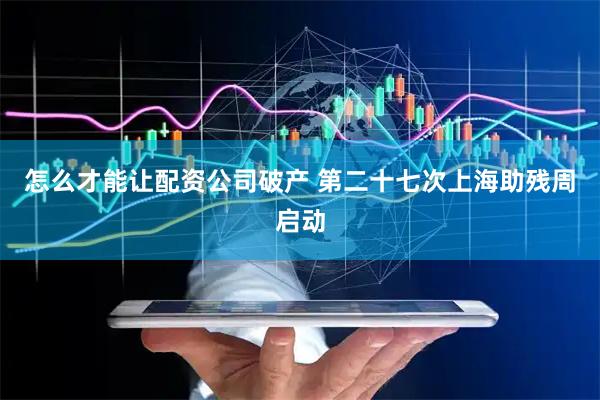 怎么才能让配资公司破产 第二十七次上海助残周启动