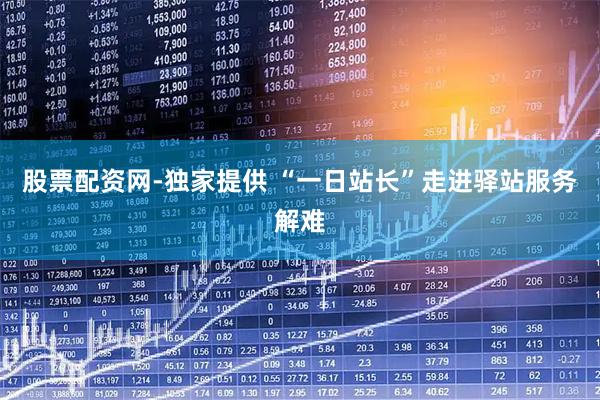 股票配资网-独家提供 “一日站长”走进驿站服务解难