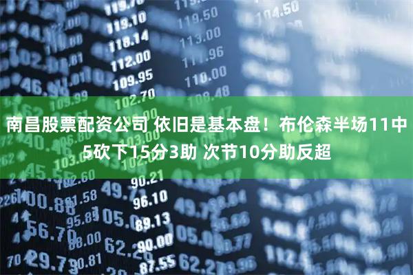 南昌股票配资公司 依旧是基本盘！布伦森半场11中5砍下15分3助 次节10分助反超