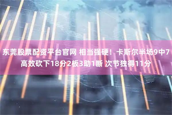 东莞股票配资平台官网 相当强硬！卡斯尔半场9中7高效砍下18分2板3助1断 次节独得11分