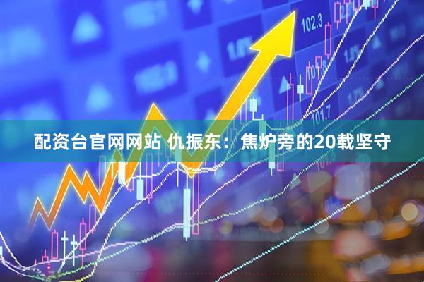 配资台官网网站 仇振东：焦炉旁的20载坚守