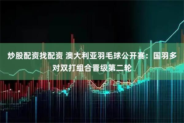 炒股配资找配资 澳大利亚羽毛球公开赛：国羽多对双打组合晋级第二轮