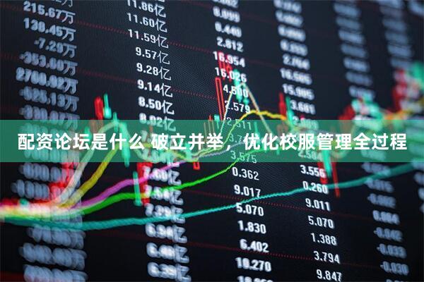 配资论坛是什么 破立并举，优化校服管理全过程