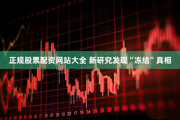 正规股票配资网站大全 新研究发现“冻结”真相