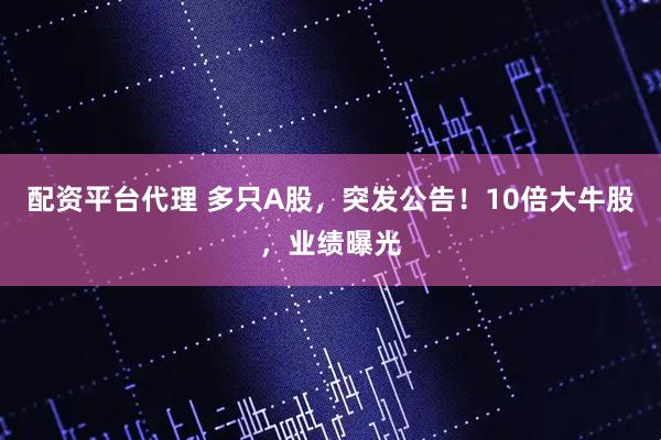 配资平台代理 多只A股，突发公告！10倍大牛股，业绩曝光
