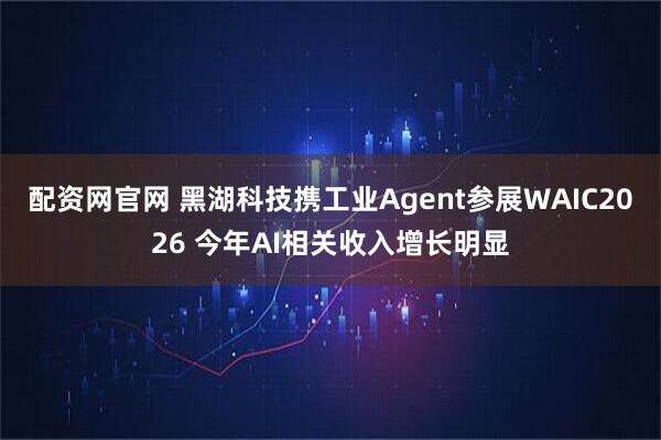 配资网官网 黑湖科技携工业Agent参展WAIC2026 今年AI相关收入增长明显
