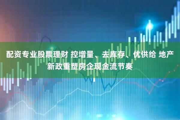 配资专业股票理财 控增量、去库存、优供给 地产新政重塑房企现金流节奏