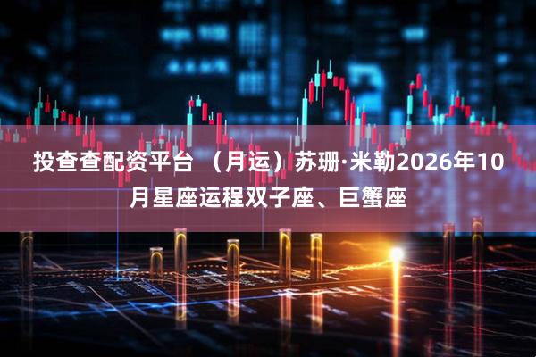 投查查配资平台 （月运）苏珊·米勒2026年10月星座运程双子座、巨蟹座
