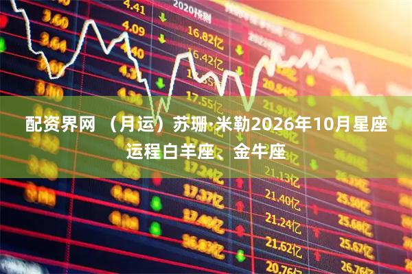 配资界网 （月运）苏珊·米勒2026年10月星座运程白羊座、金牛座