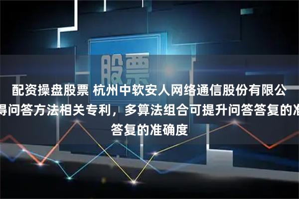 配资操盘股票 杭州中软安人网络通信股份有限公司取得问答方法相关专利，多算法组合可提升问答答复的准确度